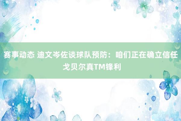 赛事动态 迪文岑佐谈球队预防：咱们正在确立信任 戈贝尔真TM锋利