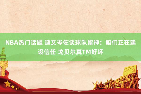 NBA热门话题 迪文岑佐谈球队留神：咱们正在建设信任 戈贝尔真TM好坏