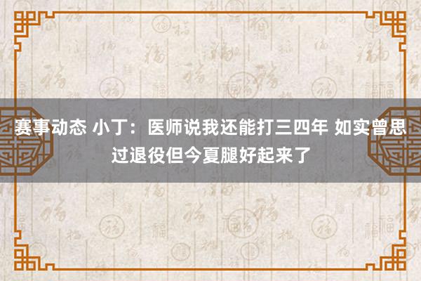 赛事动态 小丁：医师说我还能打三四年 如实曾思过退役但今夏腿好起来了