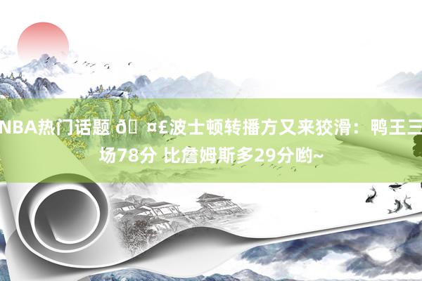 NBA热门话题 🤣波士顿转播方又来狡滑：鸭王三场78分 比詹姆斯多29分哟~