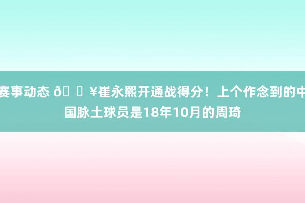 赛事动态 🔥崔永熙开通战得分！上个作念到的中国脉土球员是18年10月的周琦