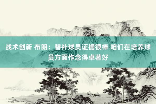 战术创新 布朗：替补球员证据很棒 咱们在培养球员方面作念得卓著好