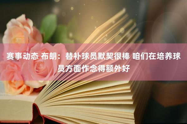 赛事动态 布朗：替补球员默契很棒 咱们在培养球员方面作念得额外好