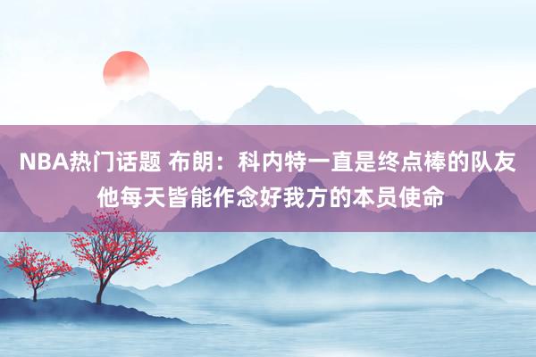 NBA热门话题 布朗：科内特一直是终点棒的队友 他每天皆能作念好我方的本员使命