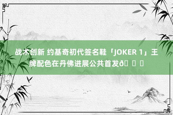 战术创新 约基奇初代签名鞋「JOKER 1」王牌配色在丹佛进展公共首发🎉