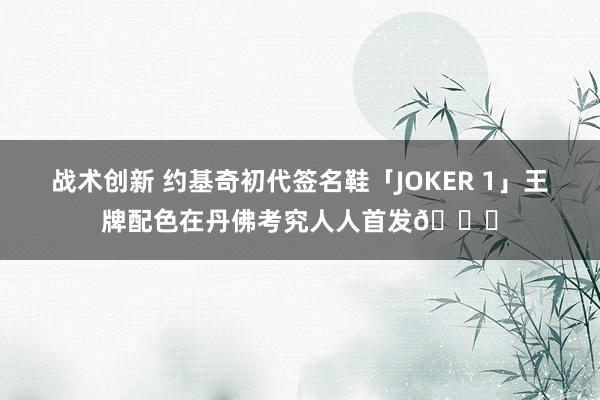 战术创新 约基奇初代签名鞋「JOKER 1」王牌配色在丹佛考究人人首发🎉