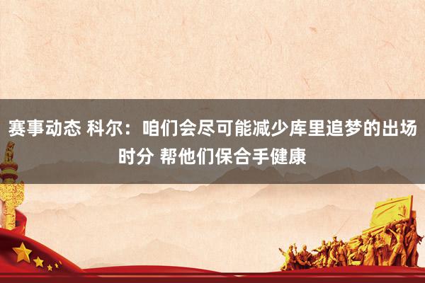 赛事动态 科尔：咱们会尽可能减少库里追梦的出场时分 帮他们保合手健康