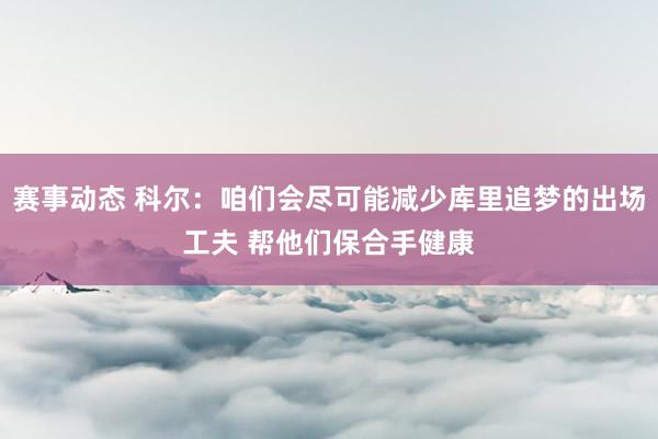 赛事动态 科尔：咱们会尽可能减少库里追梦的出场工夫 帮他们保合手健康