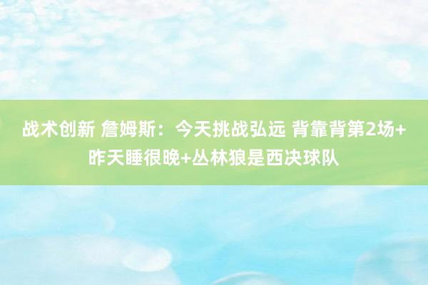 战术创新 詹姆斯：今天挑战弘远 背靠背第2场+昨天睡很晚+丛林狼是西决球队