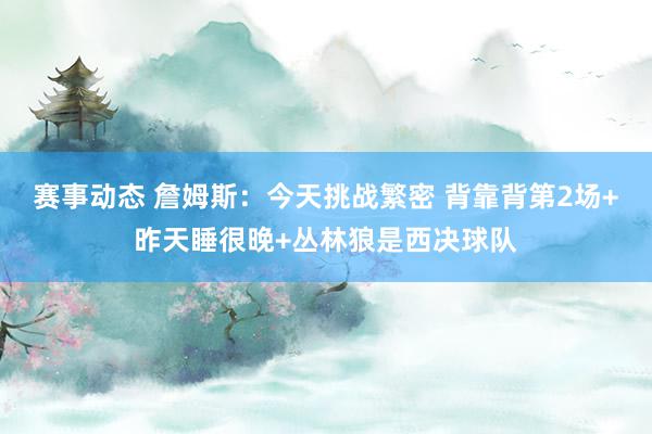 赛事动态 詹姆斯：今天挑战繁密 背靠背第2场+昨天睡很晚+丛林狼是西决球队