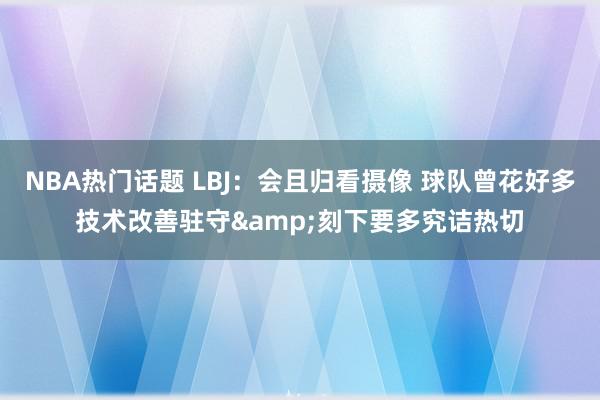 NBA热门话题 LBJ：会且归看摄像 球队曾花好多技术改善驻守&刻下要多究诘热切