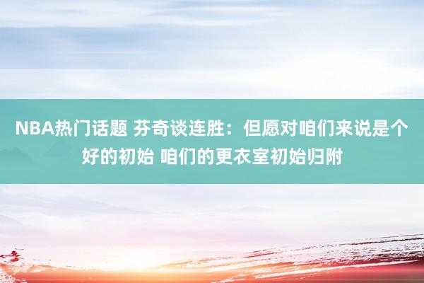 NBA热门话题 芬奇谈连胜：但愿对咱们来说是个好的初始 咱们的更衣室初始归附