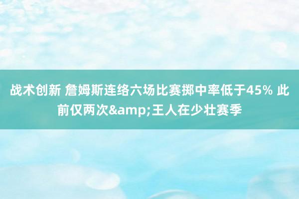 战术创新 詹姆斯连络六场比赛掷中率低于45% 此前仅两次&王人在少壮赛季