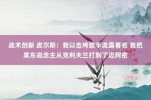 战术创新 皮尔斯：我以击垮敌手流露著名 我把某东说念主从克利夫兰打到了迈阿密