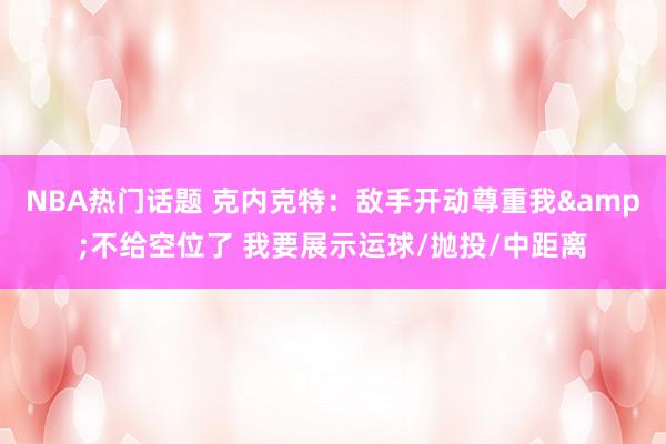 NBA热门话题 克内克特：敌手开动尊重我&不给空位了 我要展示运球/抛投/中距离