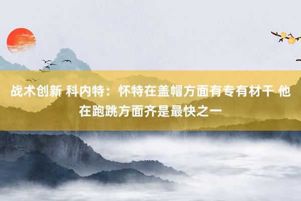 战术创新 科内特：怀特在盖帽方面有专有材干 他在跑跳方面齐是最快之一