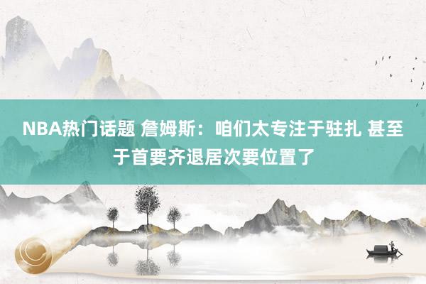 NBA热门话题 詹姆斯：咱们太专注于驻扎 甚至于首要齐退居次要位置了