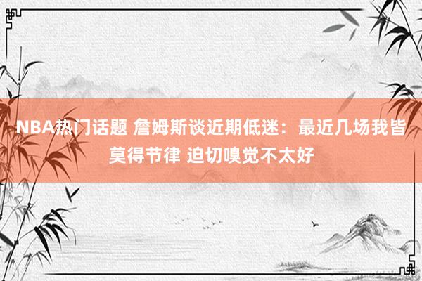 NBA热门话题 詹姆斯谈近期低迷：最近几场我皆莫得节律 迫切嗅觉不太好