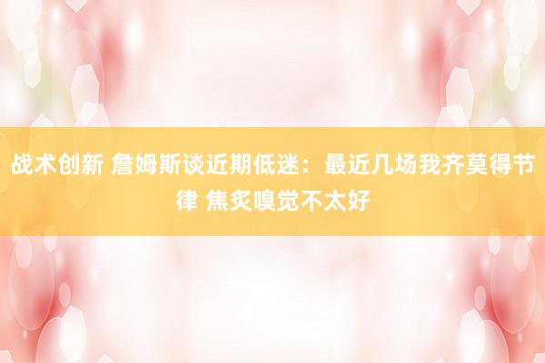 战术创新 詹姆斯谈近期低迷：最近几场我齐莫得节律 焦炙嗅觉不太好