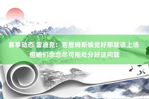 赛事动态 雷迪克：若詹姆斯嗅觉好那就该上场 但咱们念念尽可能处分好这问题