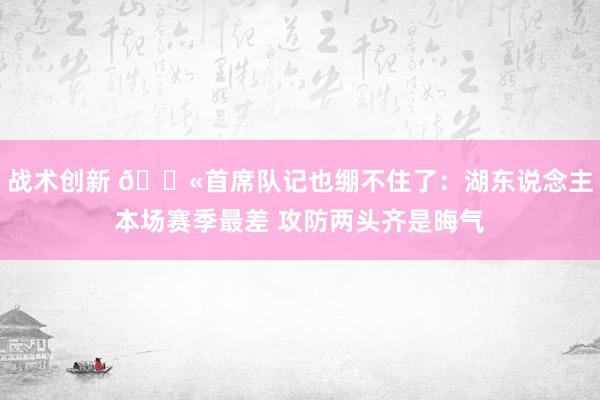 战术创新 😫首席队记也绷不住了：湖东说念主本场赛季最差 攻防两头齐是晦气