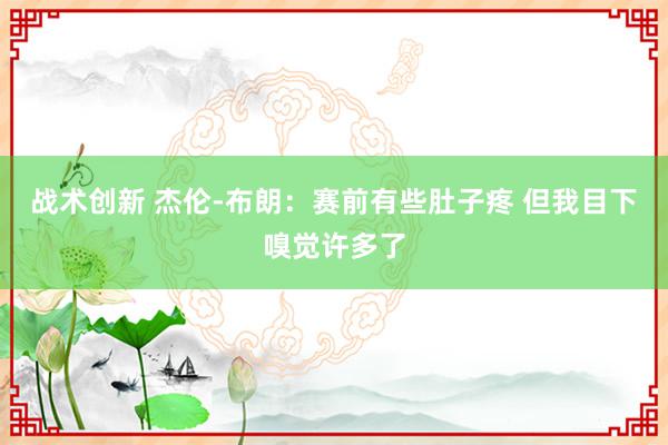 战术创新 杰伦-布朗：赛前有些肚子疼 但我目下嗅觉许多了