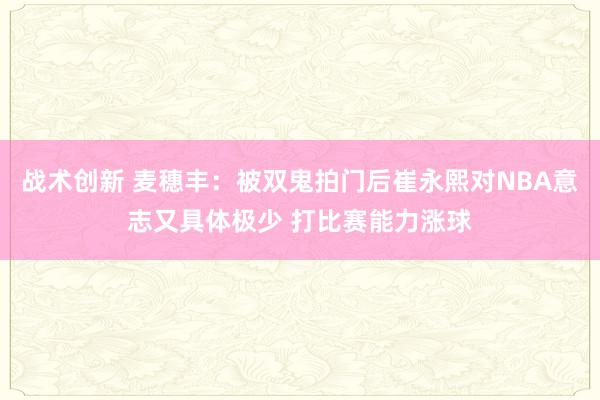 战术创新 麦穗丰：被双鬼拍门后崔永熙对NBA意志又具体极少 打比赛能力涨球