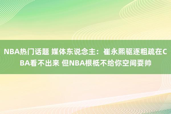 NBA热门话题 媒体东说念主：崔永熙驱逐粗疏在CBA看不出来 但NBA根柢不给你空间耍帅