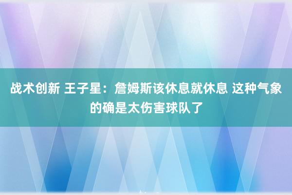 战术创新 王子星：詹姆斯该休息就休息 这种气象的确是太伤害球队了