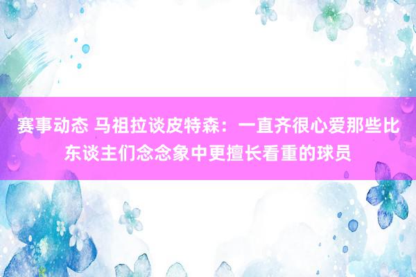 赛事动态 马祖拉谈皮特森：一直齐很心爱那些比东谈主们念念象中更擅长看重的球员