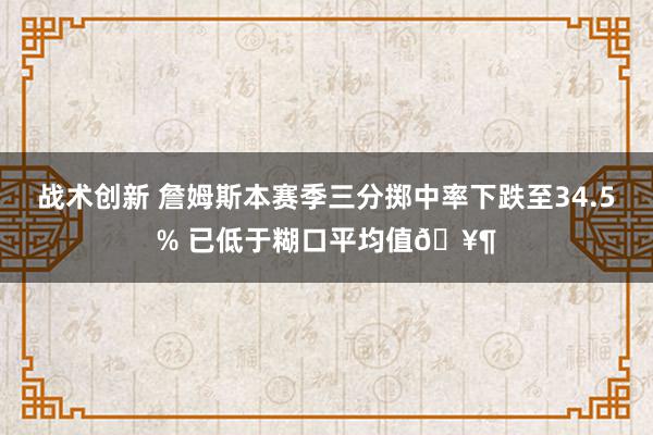 战术创新 詹姆斯本赛季三分掷中率下跌至34.5% 已低于糊口平均值🥶