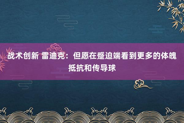 战术创新 雷迪克：但愿在蹙迫端看到更多的体魄抵抗和传导球