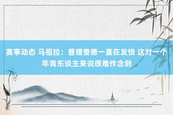 赛事动态 马祖拉：普理查德一直在发愤 这对一个年青东谈主来说很难作念到