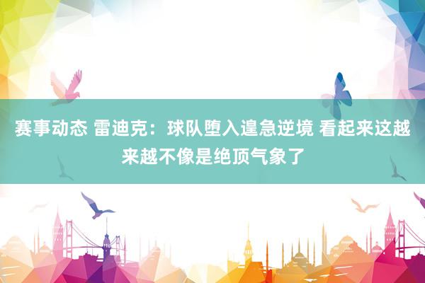 赛事动态 雷迪克：球队堕入遑急逆境 看起来这越来越不像是绝顶气象了