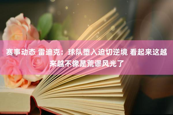 赛事动态 雷迪克：球队堕入迫切逆境 看起来这越来越不像是荒谬风光了