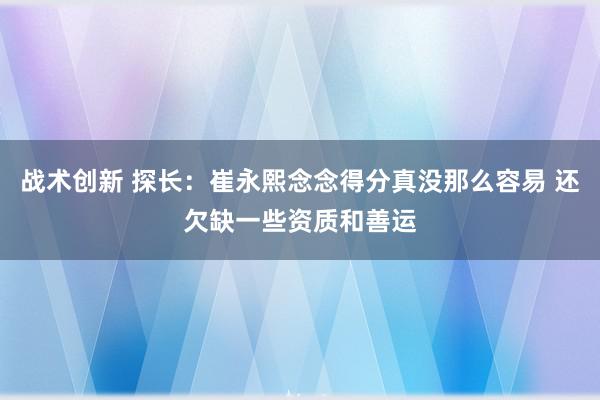 战术创新 探长：崔永熙念念得分真没那么容易 还欠缺一些资质和善运