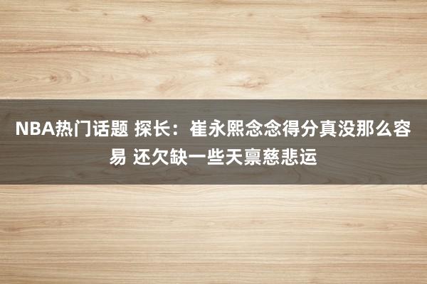 NBA热门话题 探长：崔永熙念念得分真没那么容易 还欠缺一些天禀慈悲运