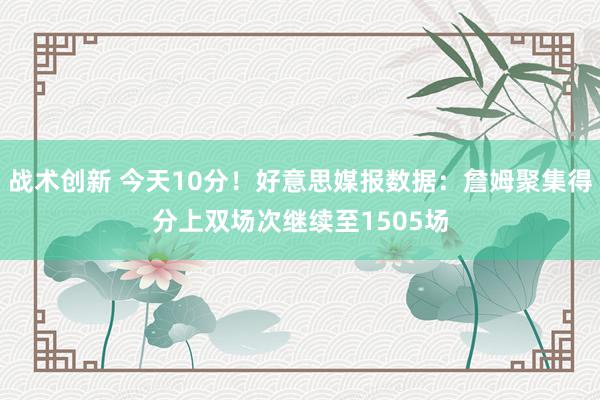 战术创新 今天10分！好意思媒报数据：詹姆聚集得分上双场次继续至1505场