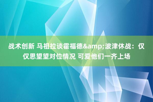 战术创新 马祖拉谈霍福德&波津休战：仅仅思望望对位情况 可爱他们一齐上场