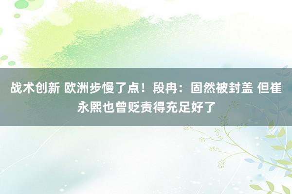 战术创新 欧洲步慢了点！段冉：固然被封盖 但崔永熙也曾贬责得充足好了