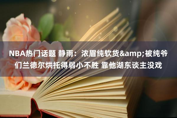 NBA热门话题 静雨：浓眉纯软货&被纯爷们兰德尔烘托得弱小不胜 靠他湖东谈主没戏