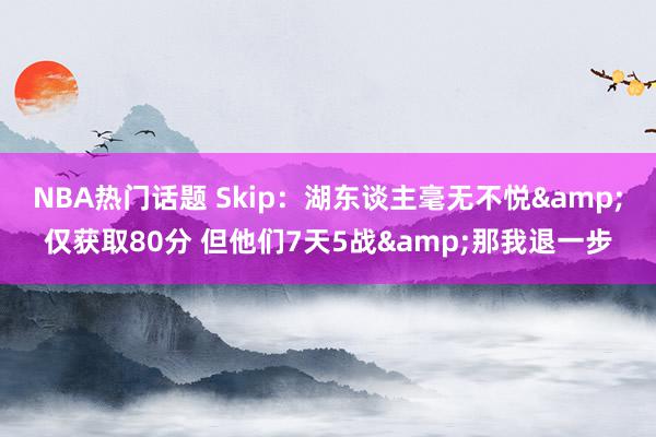 NBA热门话题 Skip：湖东谈主毫无不悦&仅获取80分 但他们7天5战&那我退一步