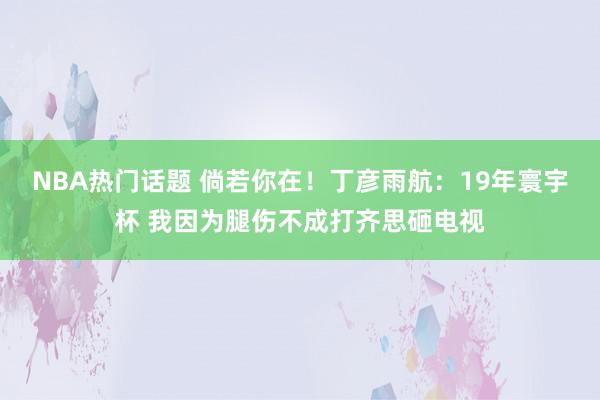 NBA热门话题 倘若你在！丁彦雨航：19年寰宇杯 我因为腿伤不成打齐思砸电视