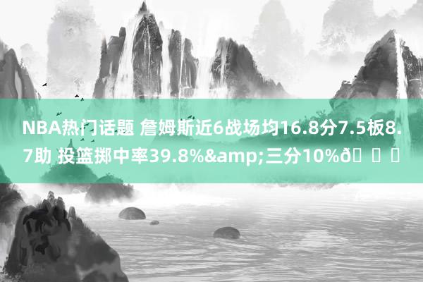 NBA热门话题 詹姆斯近6战场均16.8分7.5板8.7助 投篮掷中率39.8%&三分10%👀