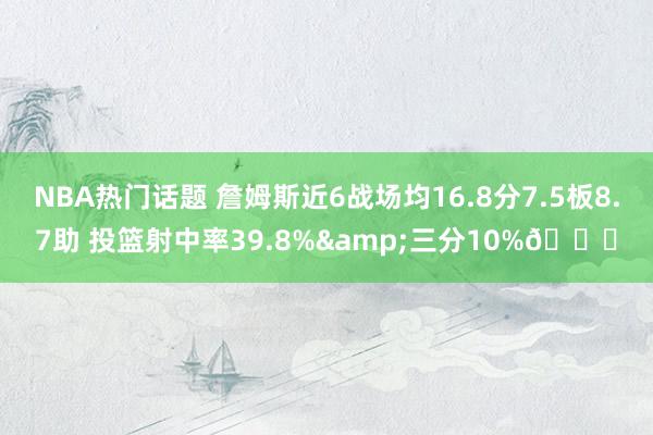 NBA热门话题 詹姆斯近6战场均16.8分7.5板8.7助 投篮射中率39.8%&三分10%👀