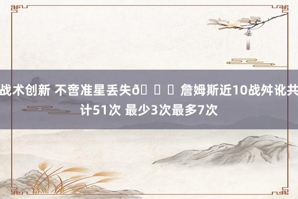 战术创新 不啻准星丢失🙄詹姆斯近10战舛讹共计51次 最少3次最多7次