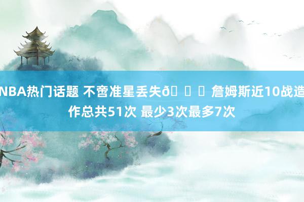 NBA热门话题 不啻准星丢失🙄詹姆斯近10战造作总共51次 最少3次最多7次