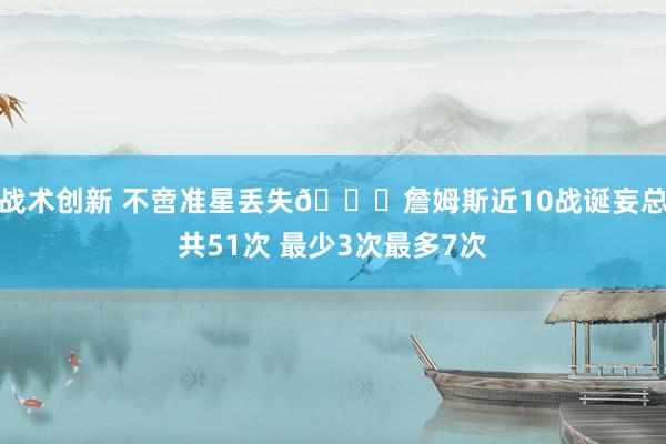 战术创新 不啻准星丢失🙄詹姆斯近10战诞妄总共51次 最少3次最多7次