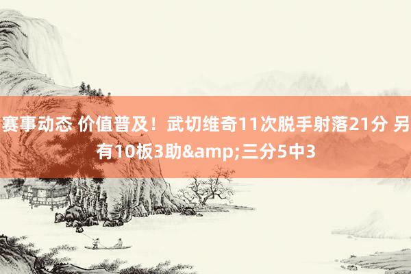 赛事动态 价值普及！武切维奇11次脱手射落21分 另有10板3助&三分5中3