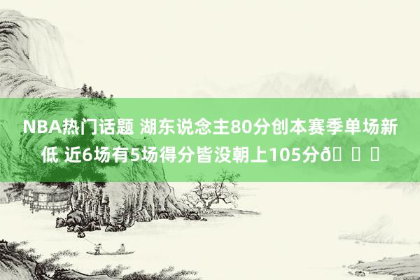 NBA热门话题 湖东说念主80分创本赛季单场新低 近6场有5场得分皆没朝上105分😑